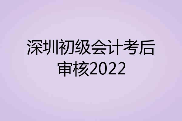 深圳初级会计考后审核2022
