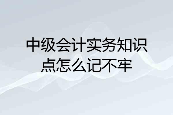 中级会计实务知识点怎么记不牢