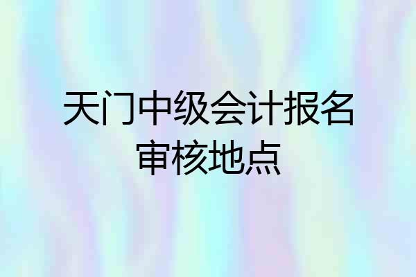 天门中级会计报名审核地点
