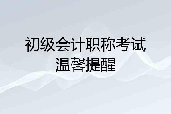 初级会计职称考试温馨提醒