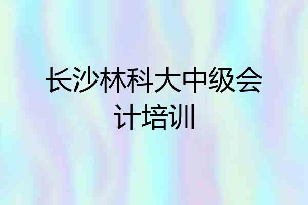 长沙林科大中级会计培训