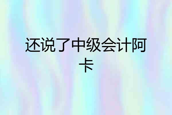 还说了中级会计阿卡