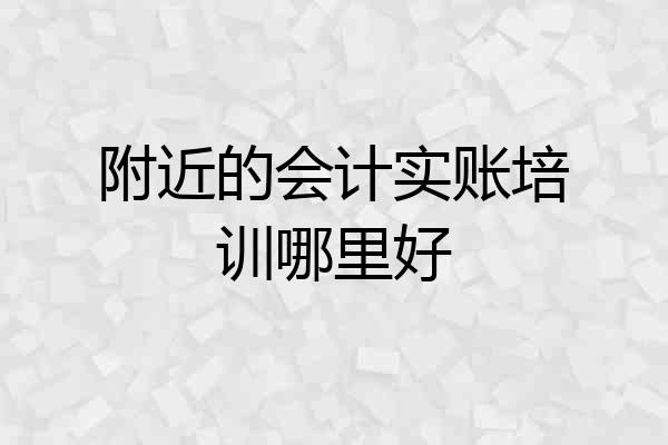 附近的会计实账培训哪里好