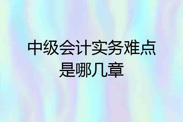中级会计实务难点是哪几章