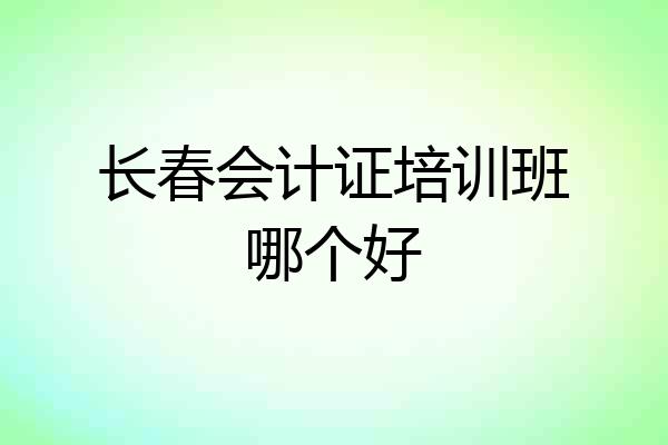 长春会计证培训班哪个好
