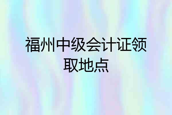 福州中级会计证领取地点