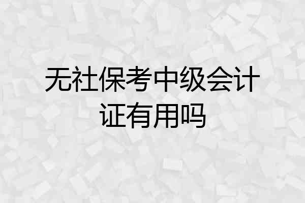 无社保考中级会计证有用吗