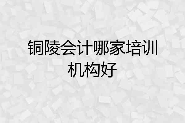 铜陵会计哪家培训机构好