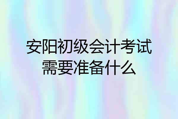 安阳初级会计考试需要准备什么
