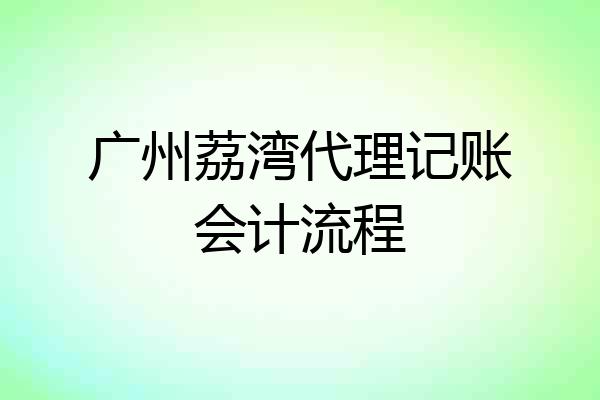 广州荔湾代理记账会计流程