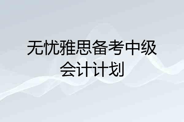 无忧雅思备考中级会计计划