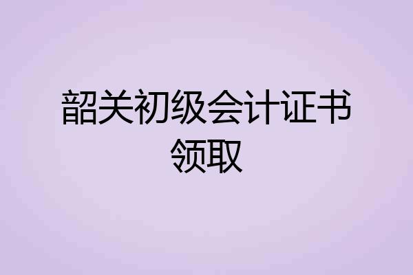 韶关初级会计证书领取