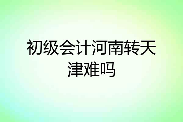 初级会计河南转天津难吗
