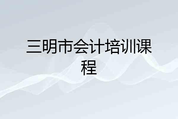 三明市会计培训课程