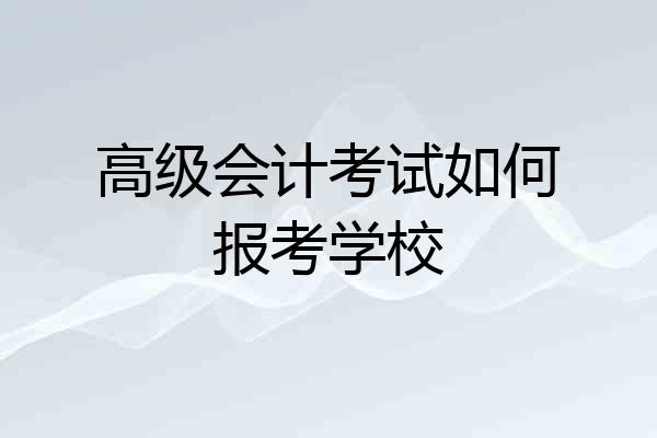 高级会计考试如何报考学校