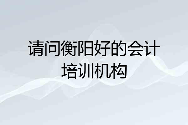 请问衡阳好的会计培训机构