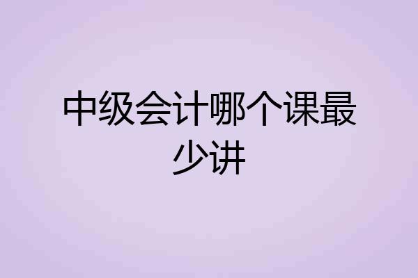 中级会计哪个课最少讲
