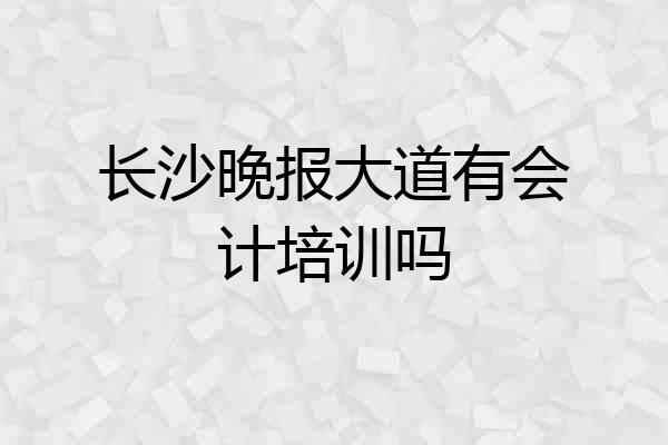 长沙晚报大道有会计培训吗
