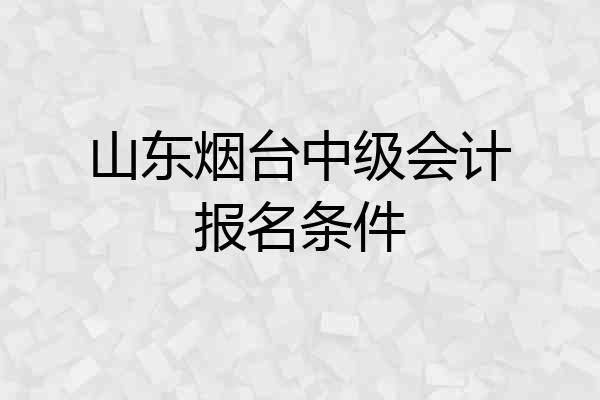 山东烟台中级会计报名条件