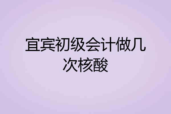 宜宾初级会计做几次核酸