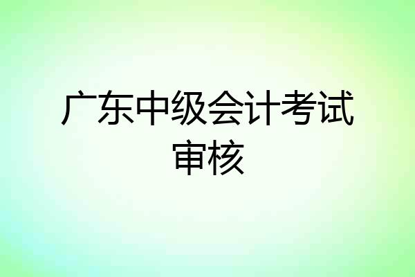 广东中级会计考试审核
