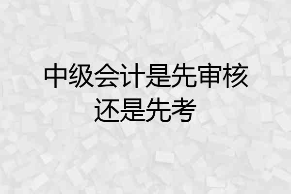中级会计是先审核还是先考