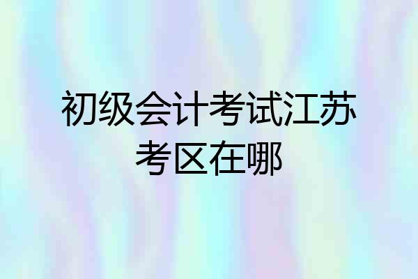 初级会计考试江苏考区在哪