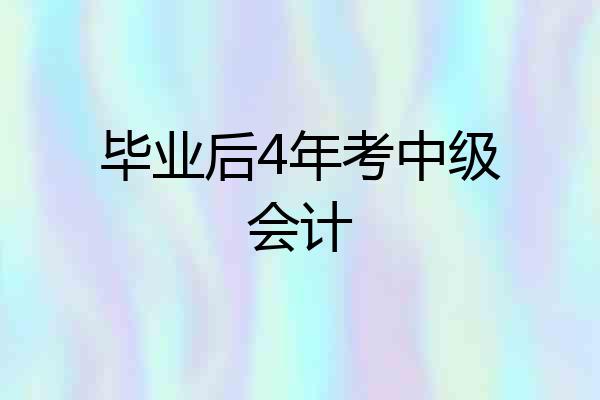 毕业后4年考中级会计