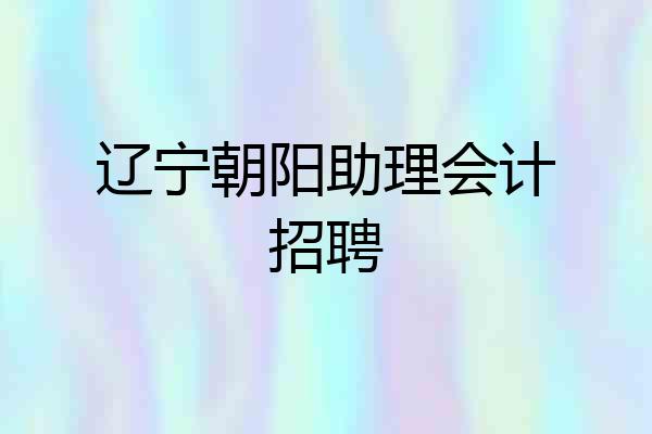 辽宁朝阳助理会计招聘