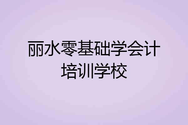 丽水零基础学会计培训学校