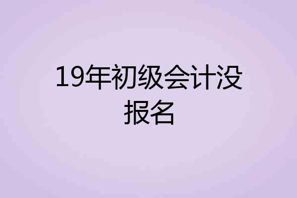 19年初级会计没报名