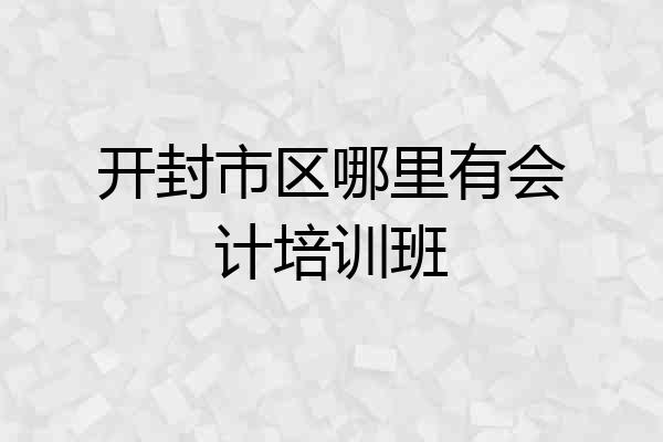 开封市区哪里有会计培训班