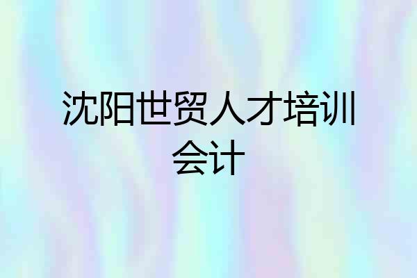 沈阳世贸人才培训会计
