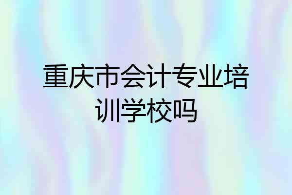 重庆市会计专业培训学校吗