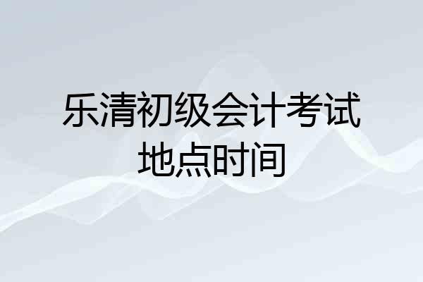 乐清初级会计考试地点时间