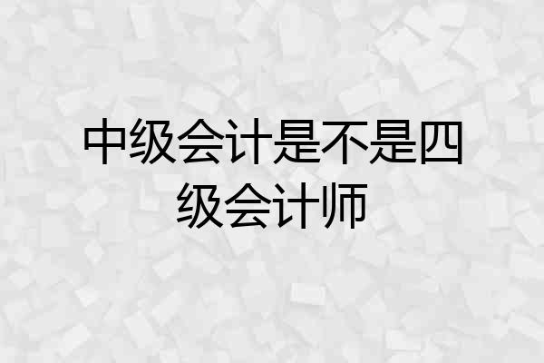 中级会计是不是四级会计师