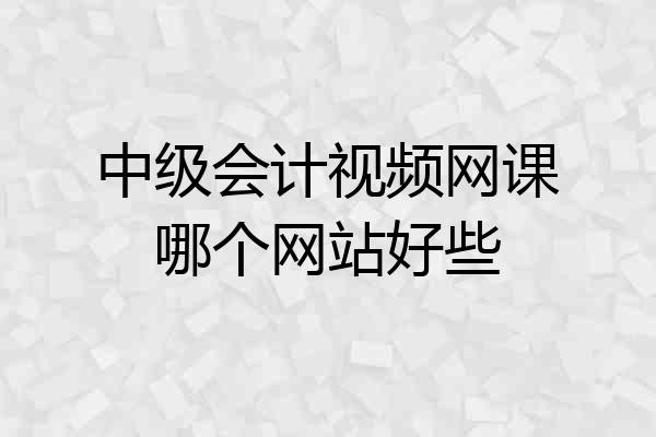 中级会计视频网课哪个网站好些