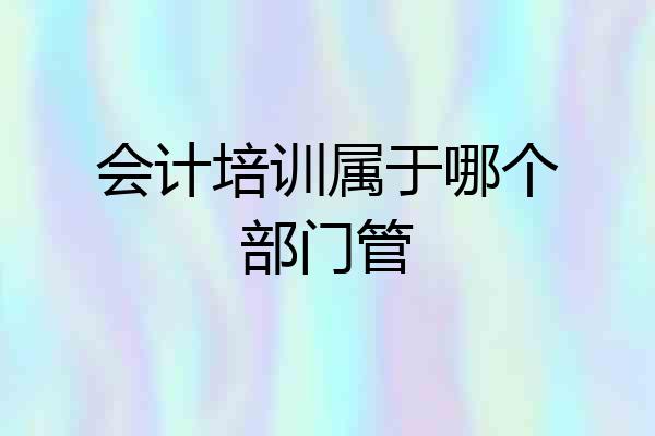 会计培训属于哪个部门管