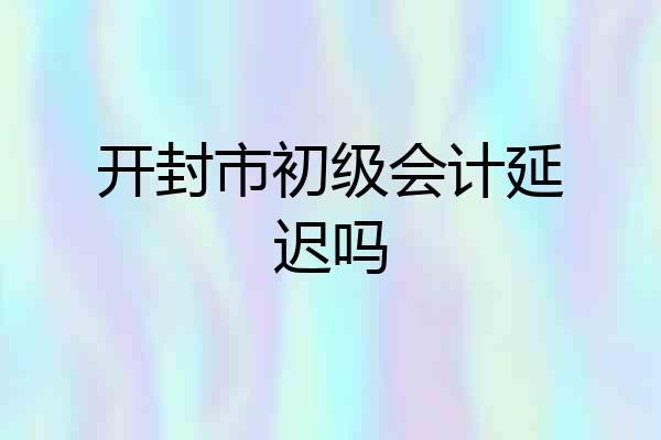 开封市初级会计延迟吗