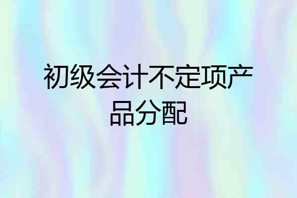 初级会计不定项产品分配