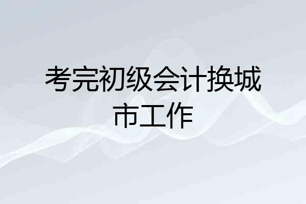 考完初级会计换城市工作