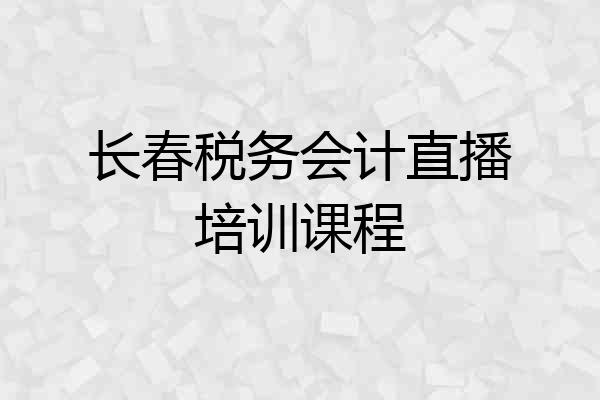 长春税务会计直播培训课程