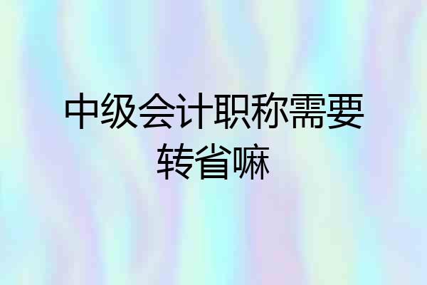 中级会计职称需要转省嘛