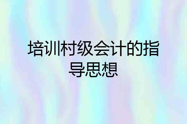 培训村级会计的指导思想