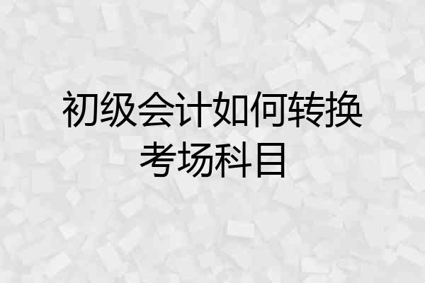 初级会计如何转换考场科目