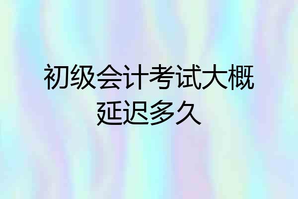 初级会计考试大概延迟多久