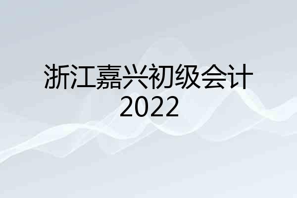 浙江嘉兴初级会计2022