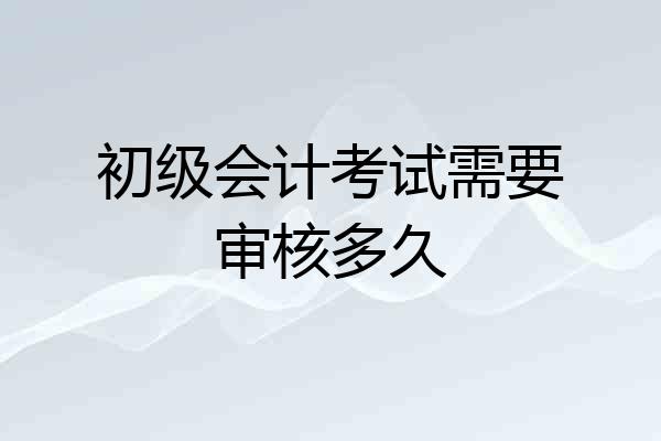 初级会计考试需要审核多久
