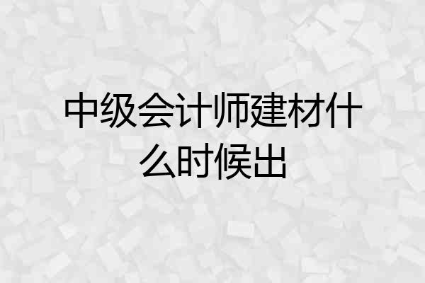 中级会计师建材什么时候出
