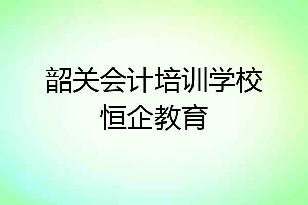 韶关会计培训学校恒企教育
